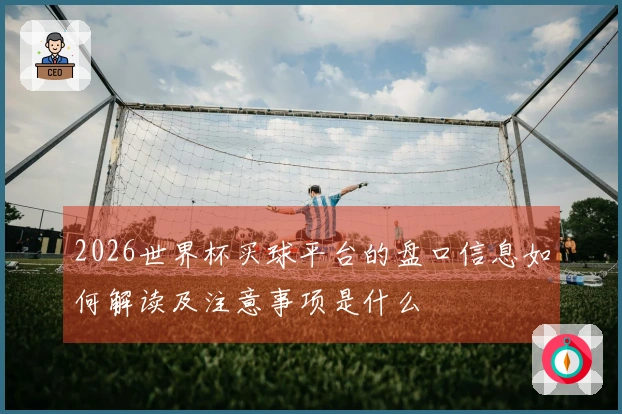2026世界杯买球平台的盘口信息如何解读及注意事项是什么