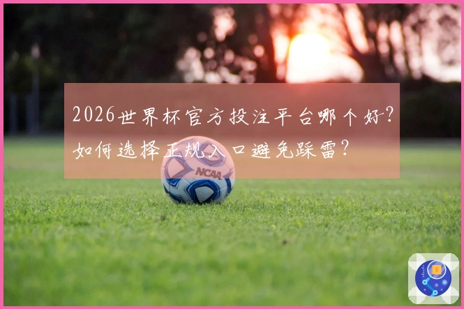 2026世界杯官方投注平台哪个好？如何选择正规入口避免踩雷？