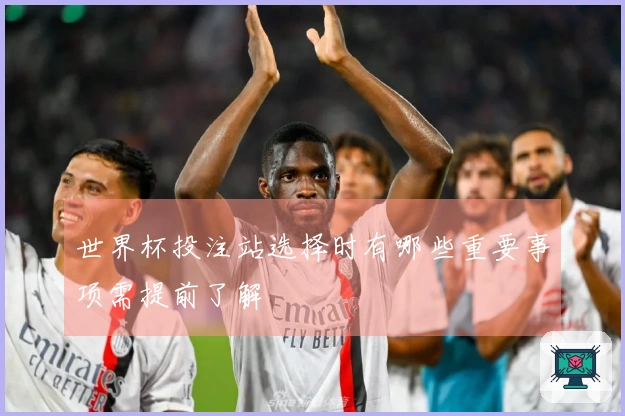 世界杯投注站选择时有哪些重要事项需提前了解