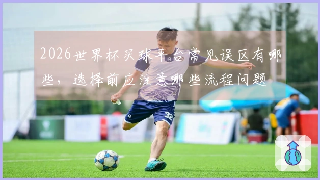 2026世界杯买球平台常见误区有哪些，选择前应注意哪些流程问题